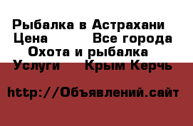 Рыбалка в Астрахани › Цена ­ 500 - Все города Охота и рыбалка » Услуги   . Крым,Керчь